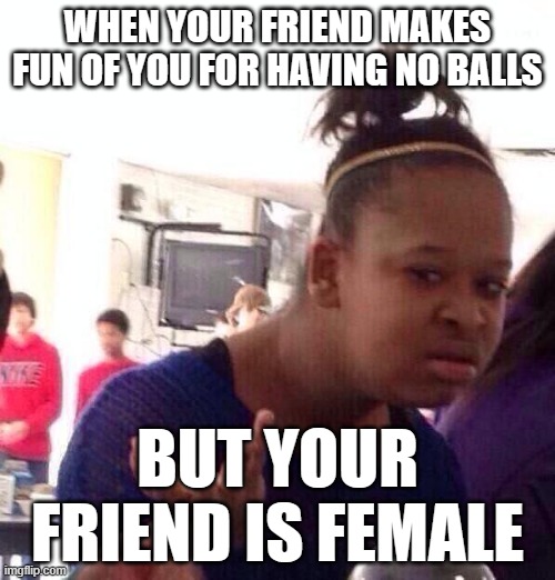 I have heard of this "roast" before, unfortunately | WHEN YOUR FRIEND MAKES FUN OF YOU FOR HAVING NO BALLS; BUT YOUR FRIEND IS FEMALE | image tagged in memes,black girl wat,balls | made w/ Imgflip meme maker