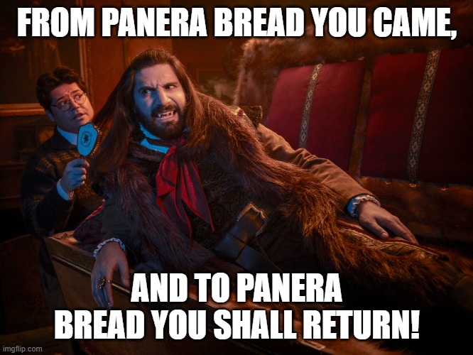 Nandor Panera Bread | FROM PANERA BREAD YOU CAME, AND TO PANERA BREAD YOU SHALL RETURN! | image tagged in nandor,panerabread,panera,wwdits | made w/ Imgflip meme maker