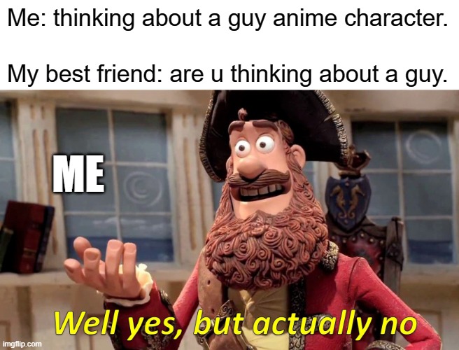Well Yes, But Actually No | Me: thinking about a guy anime character. My best friend: are u thinking about a guy. ME | image tagged in memes,well yes but actually no | made w/ Imgflip meme maker