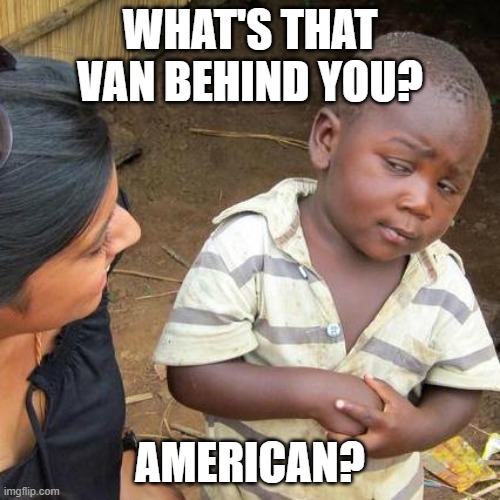 Third World Skeptical Kid | WHAT'S THAT VAN BEHIND YOU? AMERICAN? | image tagged in memes,third world skeptical kid | made w/ Imgflip meme maker