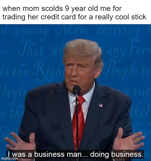 i | when mom scolds 9 year old me for trading her credit card for a really cool stick | image tagged in i was a businessman doing business,memes,funny,so true memes | made w/ Imgflip meme maker