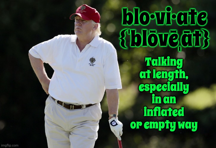 B l o v i a t e d  In EVERY Sense Of The Word | blo·vi·ate
{ˈblōvēˌāt}; Talking at length, especially in an inflated or empty way | image tagged in fat trump golfing,lock him up,scumbag trump,deplorable donald,disgusting,memes | made w/ Imgflip meme maker