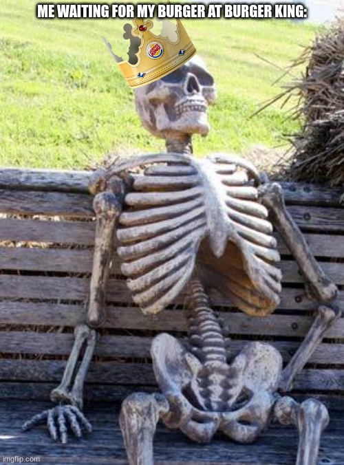 Waiting Skeleton Meme | ME WAITING FOR MY BURGER AT BURGER KING: | image tagged in memes,waiting skeleton | made w/ Imgflip meme maker