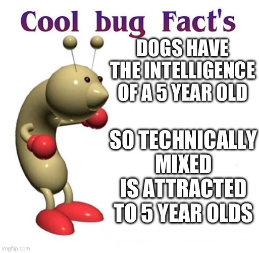 Cool Bug Facts | DOGS HAVE THE INTELLIGENCE OF A 5 YEAR OLD SO TECHNICALLY MIXED IS ATTRACTED TO 5 YEAR OLDS | image tagged in cool bug facts | made w/ Imgflip meme maker