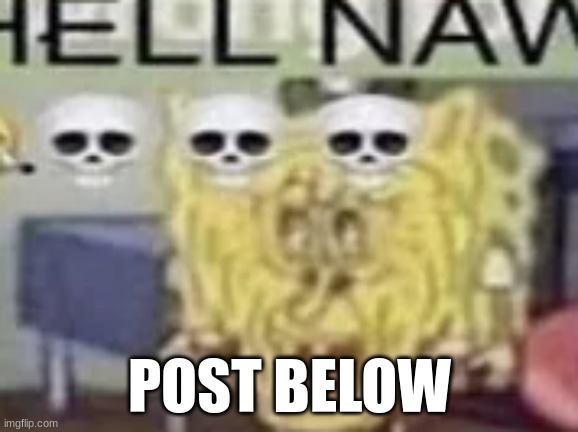HELL NAW | POST BELOW | image tagged in hell naw | made w/ Imgflip meme maker