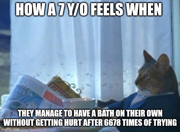 I Should Buy A Boat Cat | HOW A 7 Y/O FEELS WHEN; THEY MANAGE TO HAVE A BATH ON THEIR OWN WITHOUT GETTING HURT AFTER 6678 TIMES OF TRYING | image tagged in memes,i should buy a boat cat | made w/ Imgflip meme maker