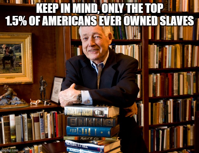 historian | KEEP IN MIND, ONLY THE TOP 1.5% OF AMERICANS EVER OWNED SLAVES | image tagged in historian | made w/ Imgflip meme maker