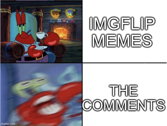 Sometimes the comments get crazy | IMGFLIP MEMES; THE COMMENTS | image tagged in mr krabs calm then angry,memes,imgflip | made w/ Imgflip meme maker
