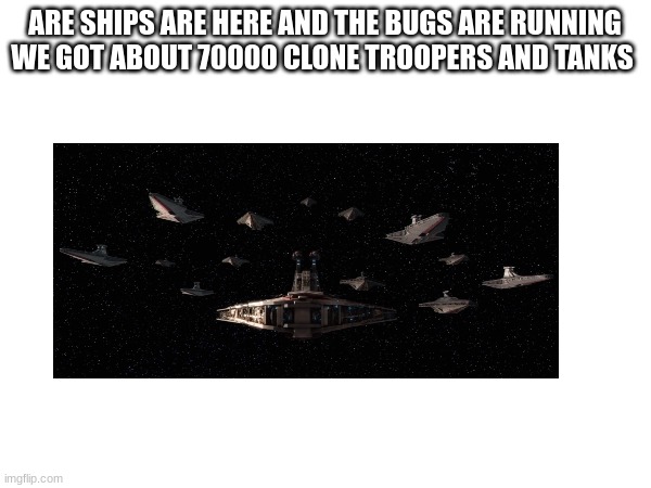 ARE SHIPS ARE HERE AND THE BUGS ARE RUNNING WE GOT ABOUT 70000 CLONE TROOPERS AND TANKS | made w/ Imgflip meme maker