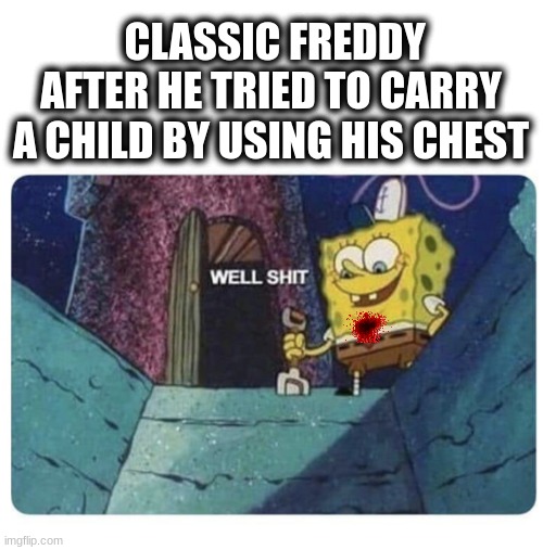 Well shit.  Spongebob edition | CLASSIC FREDDY AFTER HE TRIED TO CARRY A CHILD BY USING HIS CHEST | image tagged in well shit spongebob edition | made w/ Imgflip meme maker