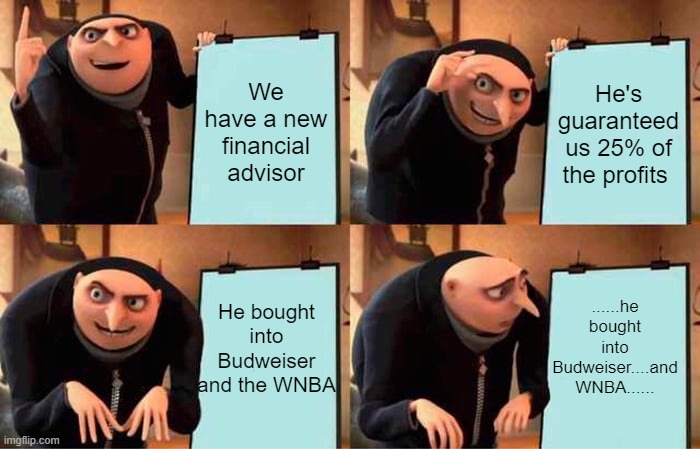 Gru's Plan | We have a new financial advisor; He's guaranteed us 25% of the profits; ......he bought into Budweiser....and WNBA...... He bought into Budweiser and the WNBA | image tagged in memes,gru's plan | made w/ Imgflip meme maker