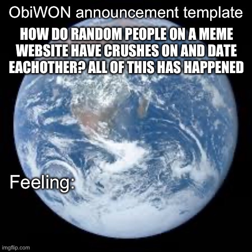 Like, genuinely asking | HOW DO RANDOM PEOPLE ON A MEME WEBSITE HAVE CRUSHES ON AND DATE EACHOTHER? ALL OF THIS HAS HAPPENED | image tagged in obiwon announcement template | made w/ Imgflip meme maker
