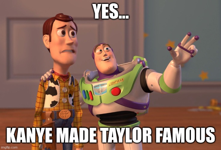 True | YES... KANYE MADE TAYLOR FAMOUS | image tagged in memes,x x everywhere | made w/ Imgflip meme maker