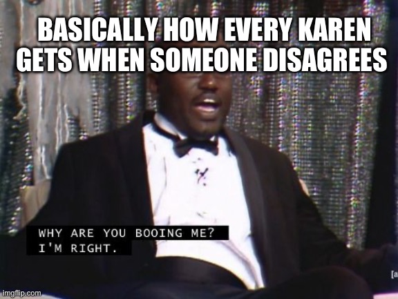 Why are you booing me? I'm right. | BASICALLY HOW EVERY KAREN GETS WHEN SOMEONE DISAGREES | image tagged in why are you booing me i'm right | made w/ Imgflip meme maker