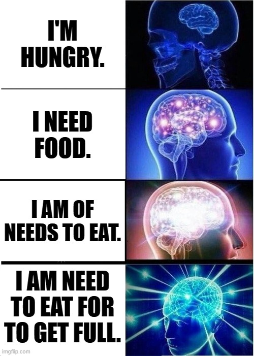 i'm needings of to eat something for to get full. | I'M HUNGRY. I NEED FOOD. I AM OF NEEDS TO EAT. I AM NEED TO EAT FOR TO GET FULL. | image tagged in memes,expanding brain | made w/ Imgflip meme maker