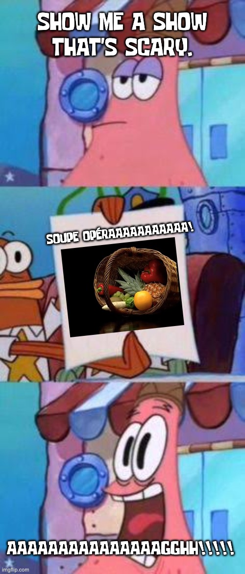 Patrick fears Soupe Opéra | SHOW ME A SHOW THAT'S SCARY. SOUPE OPÉRAAAAAAAAAAA! AAAAAAAAAAAAAAAGGHH!!!!! | image tagged in scared patrick,soupe opera | made w/ Imgflip meme maker