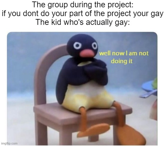 well now I am not doing it | The group during the project: if you dont do your part of the project your gay
The kid who's actually gay: | image tagged in well now i am not doing it | made w/ Imgflip meme maker