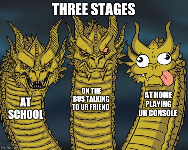 Yes | THREE STAGES; ON THE BUS TALKING TO UR FRIEND; AT HOME PLAYING UR CONSOLE; AT SCHOOL | image tagged in three-headed dragon | made w/ Imgflip meme maker