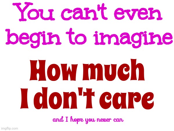 I. Don't. Care. | You can't even begin to imagine; How much I don't care; and I hope you never can | image tagged in i don't care,what's the point,eating worms today,feeling low,depression sadness hurt pain anxiety,memes | made w/ Imgflip meme maker