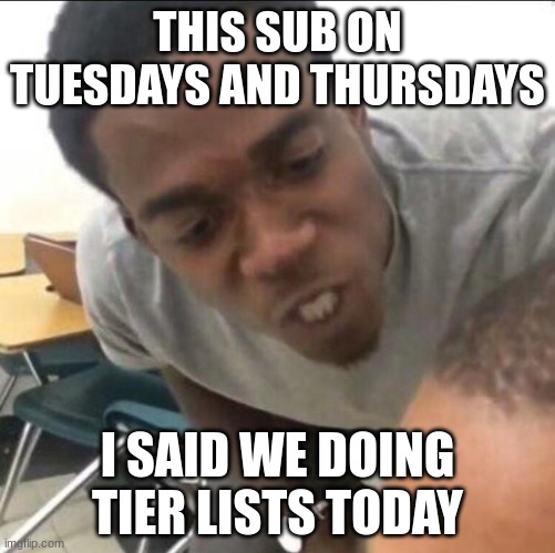 I said we sad today | THIS SUB ON TUESDAYS AND THURSDAYS; I SAID WE DOING TIER LISTS TODAY | image tagged in i said we sad today | made w/ Imgflip meme maker