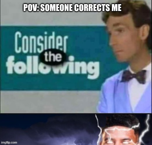 check out my other memes pls | POV: SOMEONE CORRECTS ME | image tagged in consider the following kill yourself | made w/ Imgflip meme maker