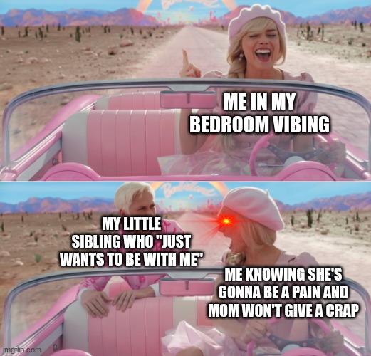 Barbie scared of Ken | ME IN MY BEDROOM VIBING; MY LITTLE SIBLING WHO "JUST WANTS TO BE WITH ME"; ME KNOWING SHE'S GONNA BE A PAIN AND MOM WON'T GIVE A CRAP | image tagged in barbie scared of ken | made w/ Imgflip meme maker