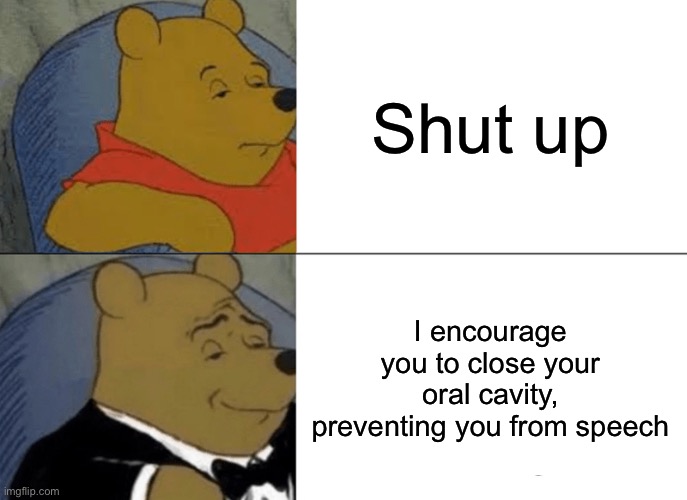 Tuxedo Winnie The Pooh | Shut up; I encourage you to close your oral cavity, preventing you from speech | image tagged in memes,tuxedo winnie the pooh,shut up | made w/ Imgflip meme maker