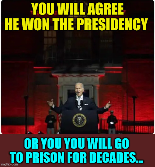 The American injustice system will make sure you accept the Big Lie... | YOU WILL AGREE HE WON THE PRESIDENCY; OR YOU YOU WILL GO TO PRISON FOR DECADES... | image tagged in unacceptable,mainstream media,lies,joe biden,deep state,puppet | made w/ Imgflip meme maker