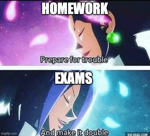 homework/exams | HOMEWORK; EXAMS | image tagged in prepare for trouble and make it double,homework,exam,exams,team rocket,school | made w/ Imgflip meme maker