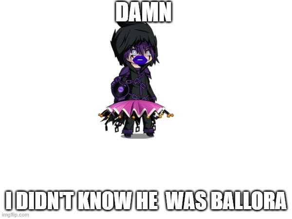 Damn I didn't know this | DAMN; I DIDN'T KNOW HE  WAS BALLORA | image tagged in shitpost,random bullshit go | made w/ Imgflip meme maker