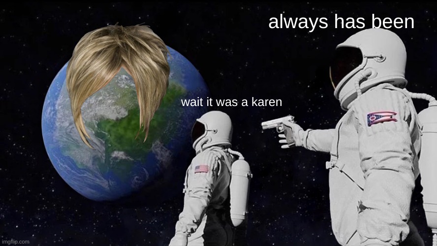 Always Has Been | always has been; wait it was a karen | image tagged in memes,always has been,karen | made w/ Imgflip meme maker