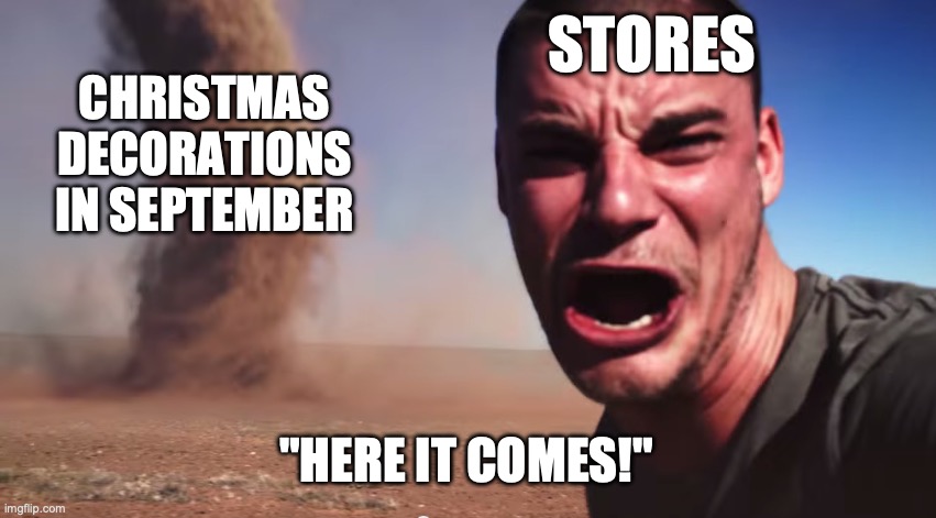 christmas decorations in September | STORES; CHRISTMAS DECORATIONS IN SEPTEMBER; "HERE IT COMES!" | image tagged in here it comes,september,christmas,christmas decorations,stores | made w/ Imgflip meme maker