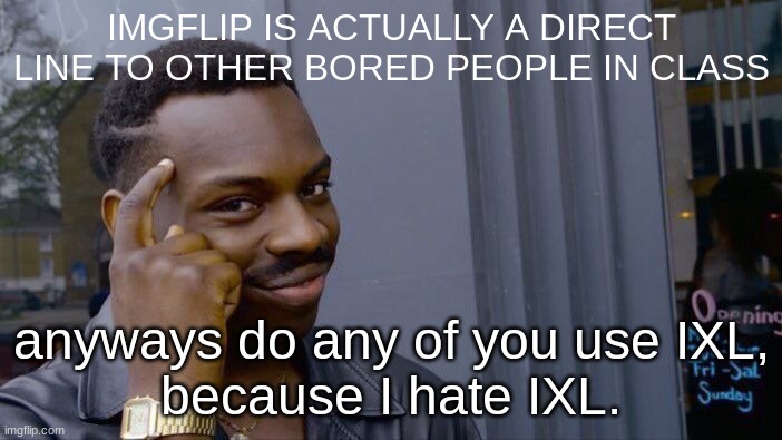 revelation | IMGFLIP IS ACTUALLY A DIRECT LINE TO OTHER BORED PEOPLE IN CLASS; anyways do any of you use IXL,
because I hate IXL. | image tagged in memes,roll safe think about it | made w/ Imgflip meme maker