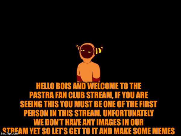 First announcement! | HELLO BOIS AND WELCOME TO THE PASTRA FAN CLUB STREAM, IF YOU ARE SEEING THIS YOU MUST BE ONE OF THE FIRST PERSON IN THIS STREAM. UNFORTUNATELY WE DON’T HAVE ANY IMAGES IN OUR STREAM YET SO LET’S GET TO IT AND MAKE SOME MEMES | image tagged in pastra,welcome | made w/ Imgflip meme maker
