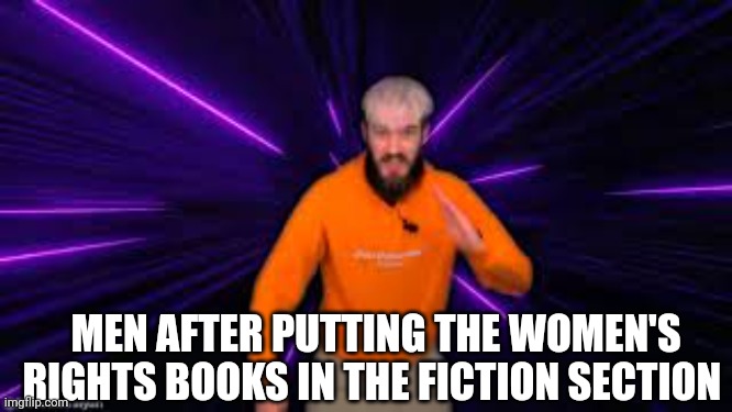 MEN AFTER PUTTING THE WOMEN'S RIGHTS BOOKS IN THE FICTION SECTION | image tagged in but why why would you do that | made w/ Imgflip meme maker