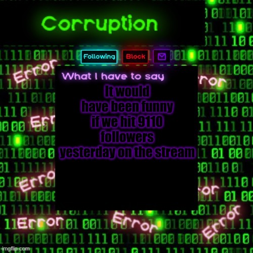 m.knjbhgtfdrtyuiol | It would have been funny if we hit 9110 followers yesterday on the stream | image tagged in corruption 2 | made w/ Imgflip meme maker