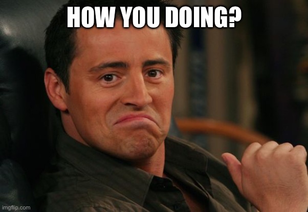 Proud Joey | HOW YOU DOING? | image tagged in proud joey | made w/ Imgflip meme maker