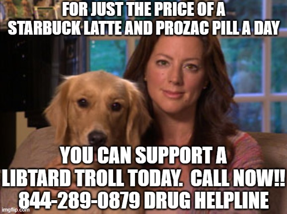 Sarahey Mclaughlin aspca commercial  | FOR JUST THE PRICE OF A STARBUCK LATTE AND PROZAC PILL A DAY; YOU CAN SUPPORT A LIBTARD TROLL TODAY.  CALL NOW!!
844-289-0879 DRUG HELPLINE | image tagged in sarahey mclaughlin aspca commercial | made w/ Imgflip meme maker