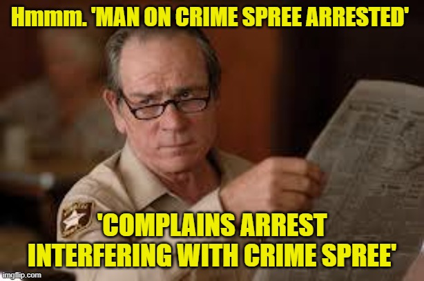 Ed Tom Reads Headlines | Hmmm. 'MAN ON CRIME SPREE ARRESTED'; 'COMPLAINS ARREST INTERFERING WITH CRIME SPREE' | image tagged in no country for old men tommy lee jones,ed tom | made w/ Imgflip meme maker