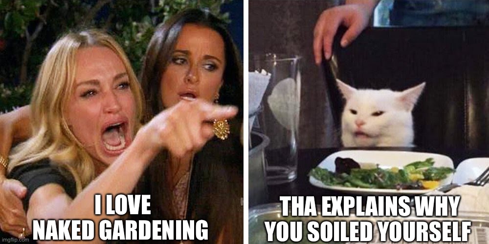 Garden | I LOVE NAKED GARDENING; THA EXPLAINS WHY YOU SOILED YOURSELF | image tagged in smudge the cat | made w/ Imgflip meme maker
