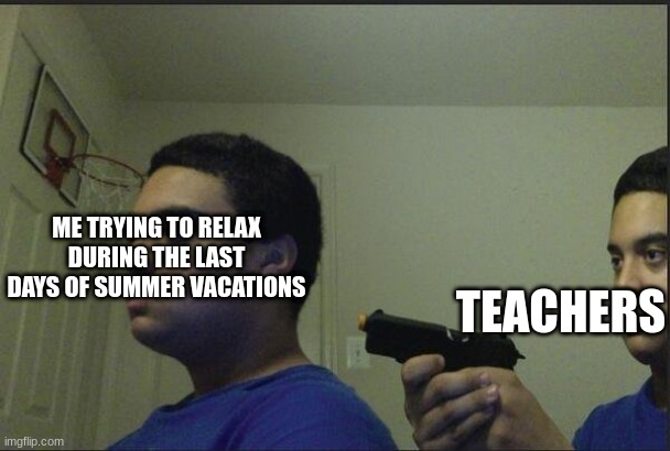 guy pointing gun at self | ME TRYING TO RELAX DURING THE LAST DAYS OF SUMMER VACATIONS; TEACHERS | image tagged in guy pointing gun at self | made w/ Imgflip meme maker