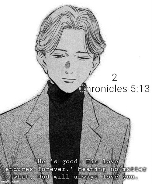 Johan Liebert | 2 Chronicles 5:13; "He is good; His love endures forever." Meaning no matter what, God will always love you. | image tagged in johan liebert | made w/ Imgflip meme maker
