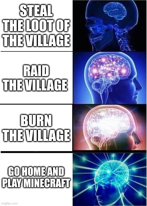 Burn the village! | STEAL THE LOOT OF THE VILLAGE; RAID THE VILLAGE; BURN THE VILLAGE; GO HOME AND PLAY MINECRAFT | image tagged in memes,expanding brain | made w/ Imgflip meme maker
