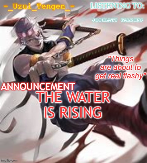 -_Uzui_Tengen_-'s announcement template | JSCHLATT TALKING; THE WATER IS RISING | image tagged in -_uzui_tengen_-'s announcement template | made w/ Imgflip meme maker