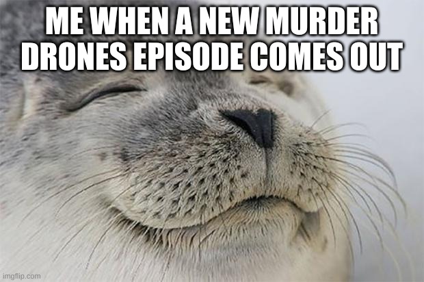 i like murder drones | ME WHEN A NEW MURDER DRONES EPISODE COMES OUT | image tagged in memes,satisfied seal,murder drones | made w/ Imgflip meme maker