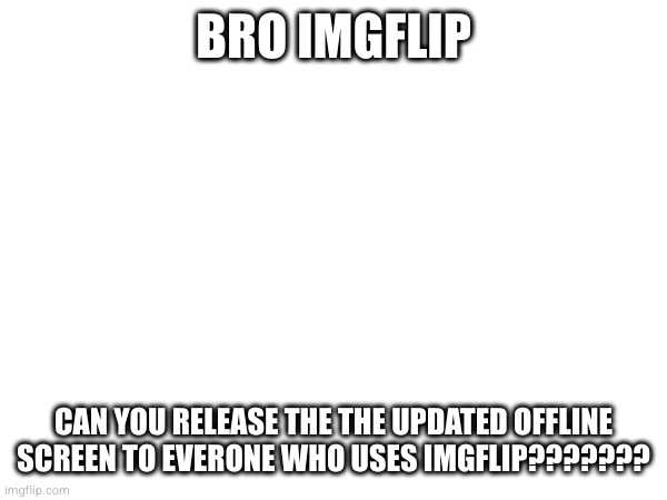 BRO IMGFLIP; CAN YOU RELEASE THE THE UPDATED OFFLINE SCREEN TO EVERONE WHO USES IMGFLIP??????? | made w/ Imgflip meme maker