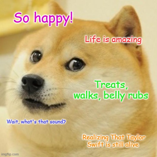 Doge Happy until... | So happy! Life is amazing; Treats, walks, belly rubs; Wait, what's that sound? Realizing That Taylor Swift is still alive | image tagged in memes,doge | made w/ Imgflip meme maker