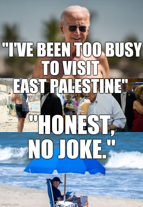Liar Liar, Presidency on fire !! | "I'VE BEEN TOO BUSY
TO VISIT 
EAST PALESTINE"; "HONEST,
NO JOKE." | image tagged in memes,creepy joe biden,liar liar pants on fire,government corruption,democrats,political meme | made w/ Imgflip meme maker