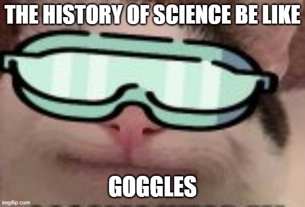 T | THE HISTORY OF SCIENCE BE LIKE; GOGGLES | image tagged in memes | made w/ Imgflip meme maker