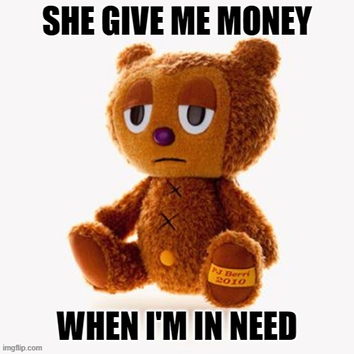 Pj plush | SHE GIVE ME MONEY; WHEN I'M IN NEED | image tagged in pj plush | made w/ Imgflip meme maker